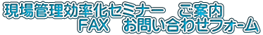 現場管理効率化セミナー　ご案内 　　　　　FAX　お問い合わせﾌｫｰﾑ